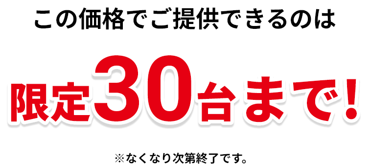 この価格でご提供できるのは限定30台まで！